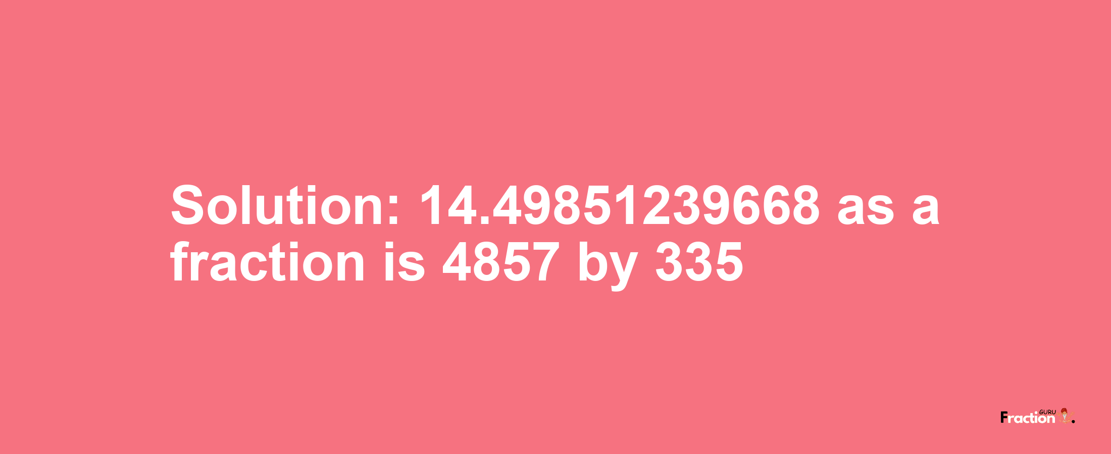 Solution:14.49851239668 as a fraction is 4857/335